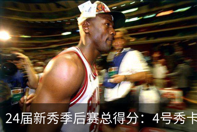 24届新秀季后赛总得分：4号秀卡斯尔412分断层领跑 探花谢泼德第7